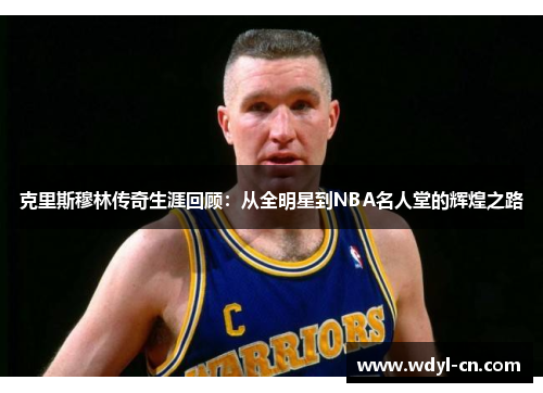 克里斯穆林传奇生涯回顾：从全明星到NBA名人堂的辉煌之路