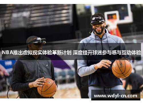 NBA推出虚拟现实体验革新计划 深度提升球迷参与感与互动体验