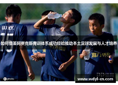 如何借鉴阿贾克斯青训体系成功经验推动本土足球发展与人才培养