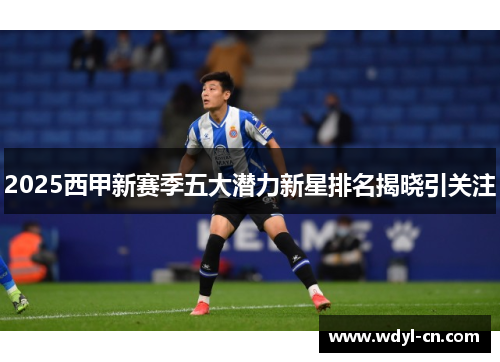 2025西甲新赛季五大潜力新星排名揭晓引关注
