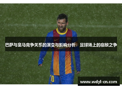 巴萨与皇马竞争关系的演变与影响分析：足球场上的宿敌之争