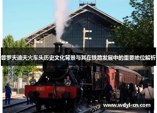 普罗夫迪夫火车头历史文化背景与其在铁路发展中的重要地位解析