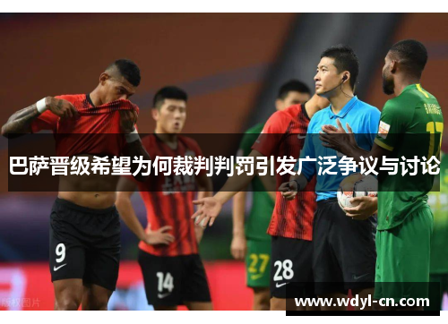 巴萨晋级希望为何裁判判罚引发广泛争议与讨论