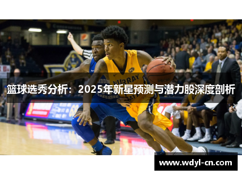 篮球选秀分析:2025年新星预测与潜力股深度剖析