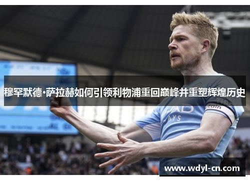 穆罕默德·萨拉赫如何引领利物浦重回巅峰并重塑辉煌历史