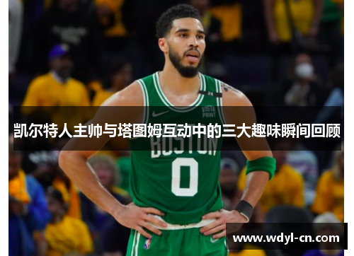 凯尔特人主帅与塔图姆互动中的三大趣味瞬间回顾