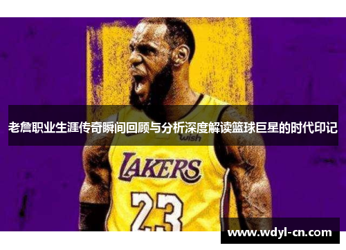 老詹职业生涯传奇瞬间回顾与分析深度解读篮球巨星的时代印记