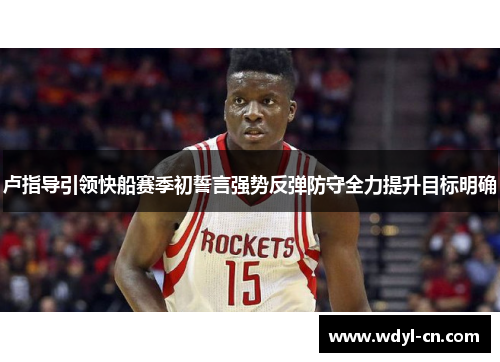 卢指导引领快船赛季初誓言强势反弹防守全力提升目标明确