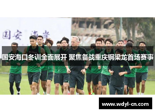 国安海口冬训全面展开 聚焦备战重庆铜梁龙首场赛事