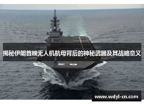 揭秘伊朗首艘无人机航母背后的神秘武器及其战略意义