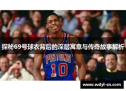 探秘69号球衣背后的深层寓意与传奇故事解析