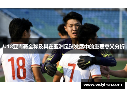 U18亚青赛全称及其在亚洲足球发展中的重要意义分析