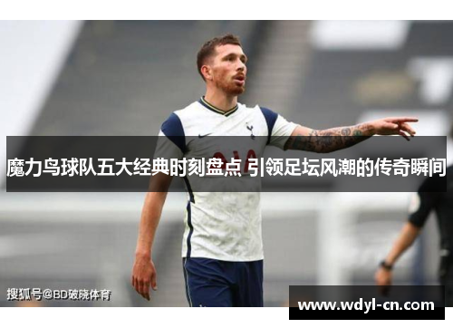 魔力鸟球队五大经典时刻盘点 引领足坛风潮的传奇瞬间