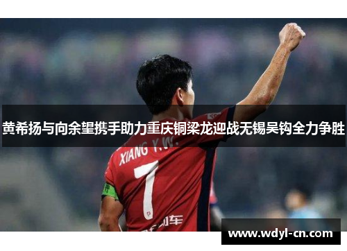 黄希扬与向余望携手助力重庆铜梁龙迎战无锡吴钩全力争胜