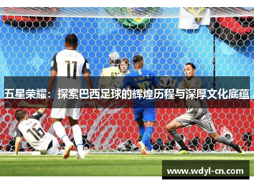 五星荣耀：探索巴西足球的辉煌历程与深厚文化底蕴