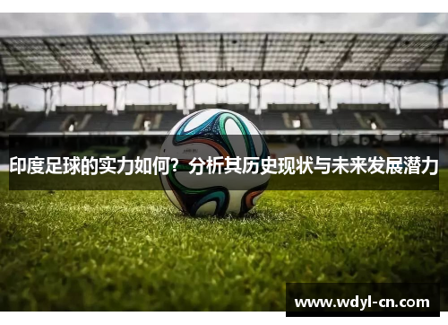 印度足球的实力如何？分析其历史现状与未来发展潜力
