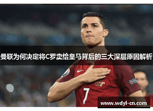 曼联为何决定将C罗卖给皇马背后的三大深层原因解析
