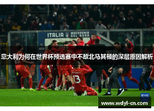 意大利为何在世界杯预选赛中不敌北马其顿的深层原因解析