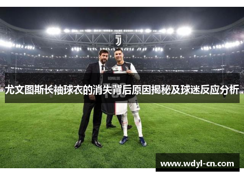 尤文图斯长袖球衣的消失背后原因揭秘及球迷反应分析