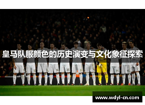皇马队服颜色的历史演变与文化象征探索