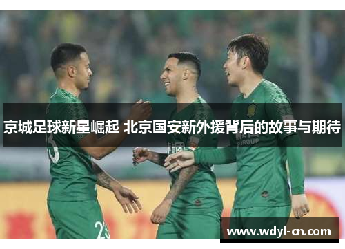 京城足球新星崛起 北京国安新外援背后的故事与期待