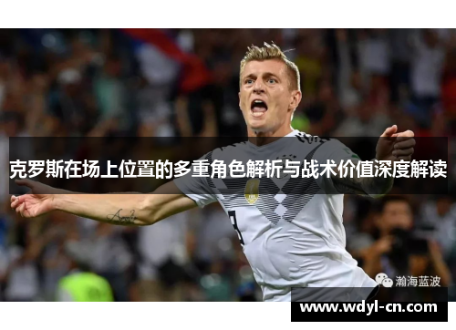 克罗斯在场上位置的多重角色解析与战术价值深度解读