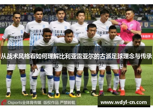 从战术风格看如何理解比利亚雷亚尔的古派足球理念与传承