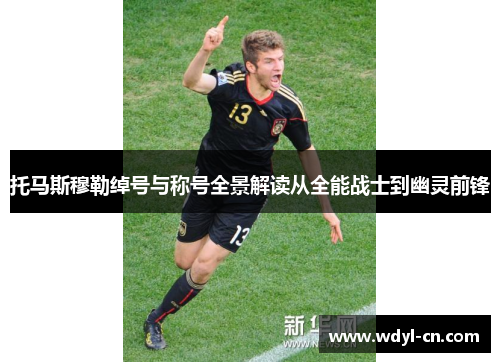 托马斯穆勒绰号与称号全景解读从全能战士到幽灵前锋