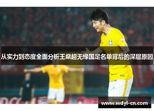 从实力到态度全面分析王燊超无缘国足名单背后的深层原因