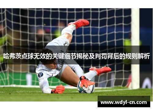 哈弗茨点球无效的关键细节揭秘及判罚背后的规则解析