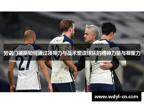 努诺门德斯如何通过领导力与战术塑造球队的精神力量与凝聚力