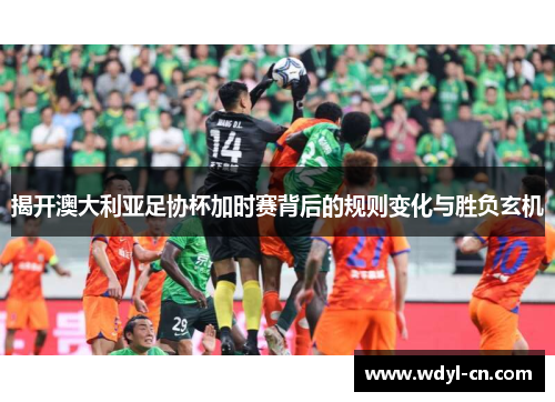 揭开澳大利亚足协杯加时赛背后的规则变化与胜负玄机