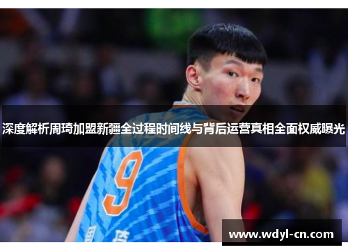 深度解析周琦加盟新疆全过程时间线与背后运营真相全面权威曝光