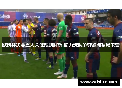 欧协杯决赛五大关键规则解析 助力球队争夺欧洲赛场荣誉
